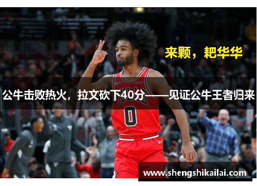 公牛击败热火，拉文砍下40分——见证公牛王者归来