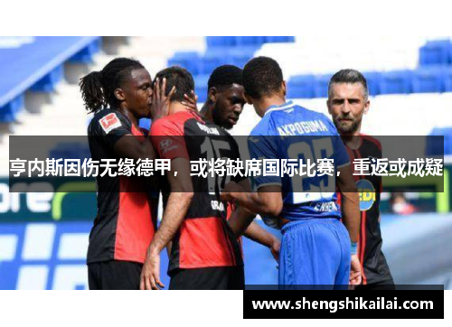 亨内斯因伤无缘德甲，或将缺席国际比赛，重返或成疑