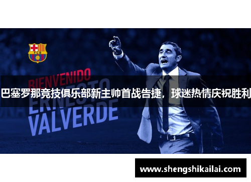 巴塞罗那竞技俱乐部新主帅首战告捷，球迷热情庆祝胜利