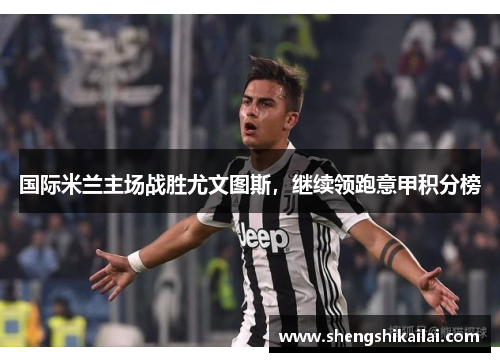国际米兰主场战胜尤文图斯，继续领跑意甲积分榜