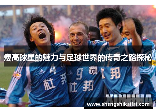 瘦高球星的魅力与足球世界的传奇之路探秘