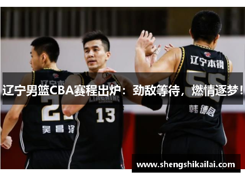 辽宁男篮CBA赛程出炉：劲敌等待，燃情逐梦！