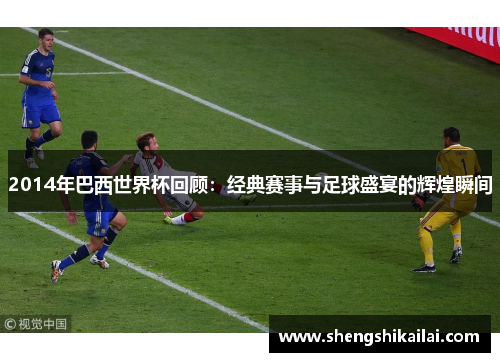 2014年巴西世界杯回顾：经典赛事与足球盛宴的辉煌瞬间