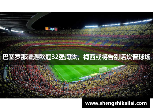 巴塞罗那遭遇欧冠32强淘汰，梅西或将告别诺坎普球场