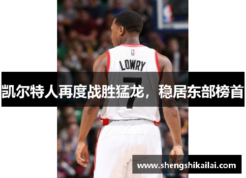 凯尔特人再度战胜猛龙，稳居东部榜首