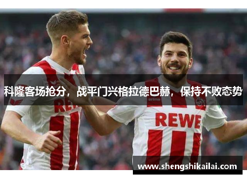 科隆客场抢分，战平门兴格拉德巴赫，保持不败态势