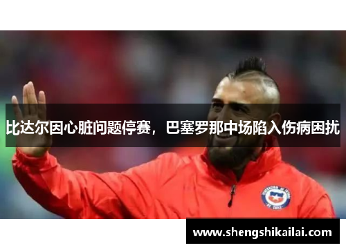 比达尔因心脏问题停赛，巴塞罗那中场陷入伤病困扰