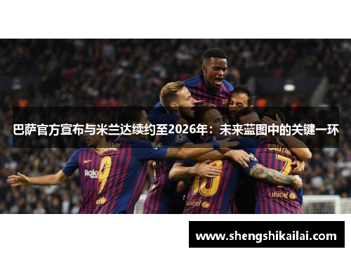 巴萨官方宣布与米兰达续约至2026年：未来蓝图中的关键一环