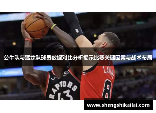 公牛队与猛龙队球员数据对比分析揭示比赛关键因素与战术布局