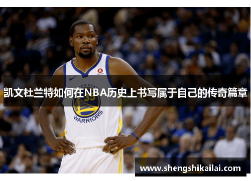 凯文杜兰特如何在NBA历史上书写属于自己的传奇篇章