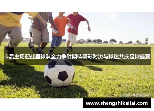 卡昂主场迎战里球队全力争胜期待精彩对决与球迷共庆足球盛宴