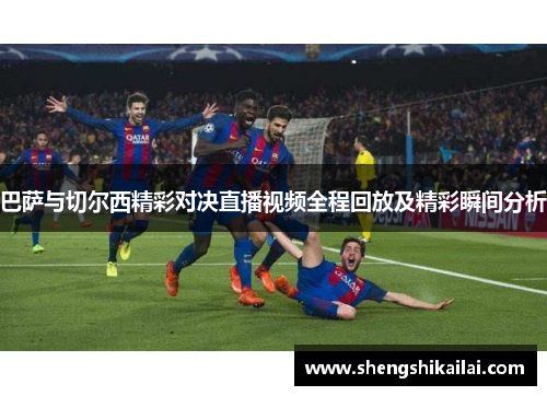 巴萨与切尔西精彩对决直播视频全程回放及精彩瞬间分析