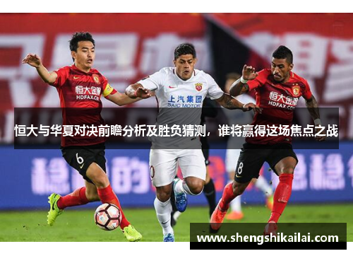 恒大与华夏对决前瞻分析及胜负猜测，谁将赢得这场焦点之战