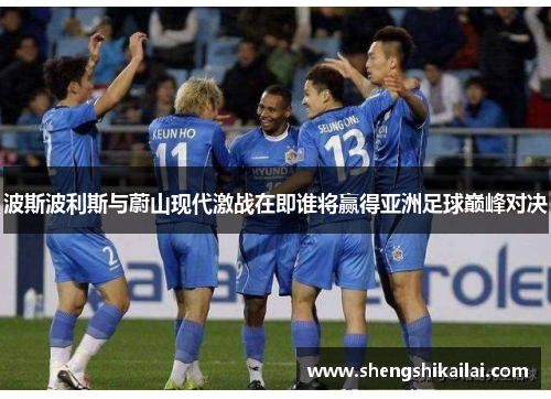 波斯波利斯与蔚山现代激战在即谁将赢得亚洲足球巅峰对决