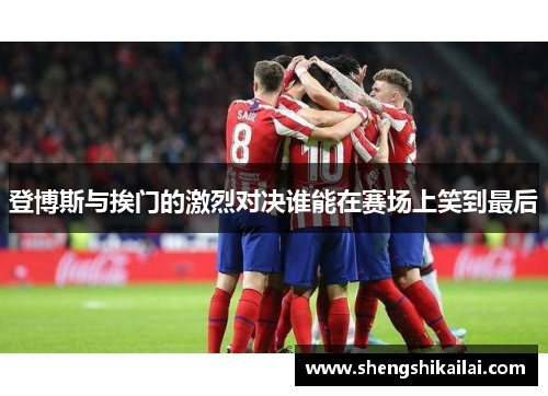 登博斯与挨门的激烈对决谁能在赛场上笑到最后