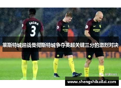莱斯特城迎战曼彻斯特城争夺英超关键三分的激烈对决