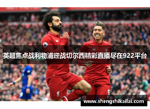 英超焦点战利物浦迎战切尔西精彩直播尽在922平台