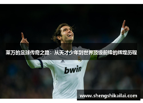 莱万的足球传奇之路：从天才少年到世界顶级前锋的辉煌历程