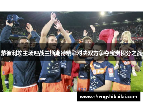 蒙彼利埃主场迎战兰斯期待精彩对决双方争夺宝贵积分之战