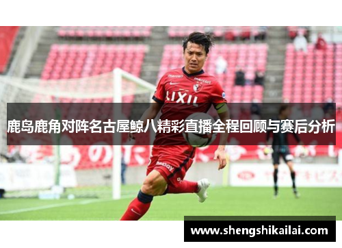 鹿岛鹿角对阵名古屋鲸八精彩直播全程回顾与赛后分析