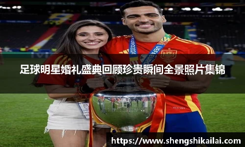 足球明星婚礼盛典回顾珍贵瞬间全景照片集锦