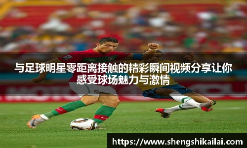 与足球明星零距离接触的精彩瞬间视频分享让你感受球场魅力与激情