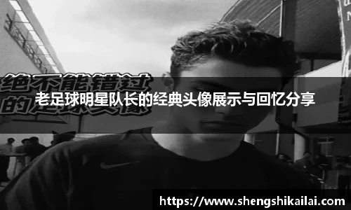 老足球明星队长的经典头像展示与回忆分享
