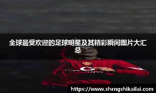 全球最受欢迎的足球明星及其精彩瞬间图片大汇总